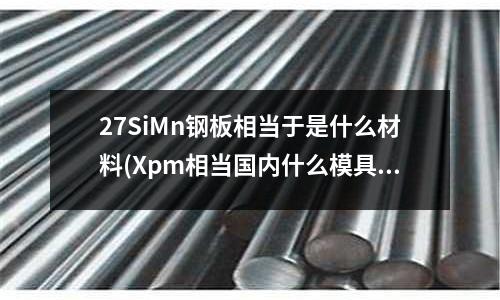 27SiMn鋼板相當于是什么材料(Xpm相當國內什么模具鋼材)