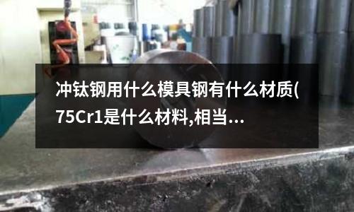 沖鈦鋼用什么模具鋼有什么材質(zhì)(75Cr1是什么材料,相當(dāng)國內(nèi)什么材質(zhì)？)