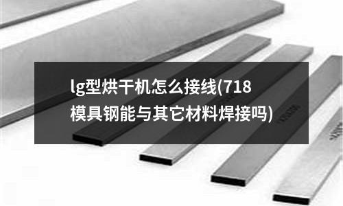 lg型烘干機怎么接線(718模具鋼能與其它材料焊接嗎)