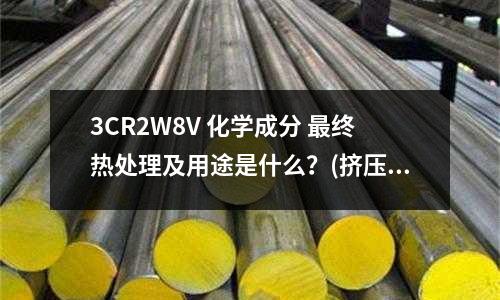 3CR2W8V 化學成分 最終熱處理及用途是什么？(擠壓模具一般壽命多少？零件材料為20GrMo)