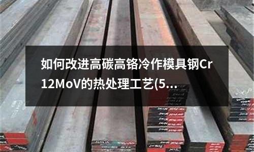 如何改進高碳高鉻冷作模具鋼Cr12MoV的熱處理工藝(5Cr15MoV是什么材料對應國標是哪個具體標準？)