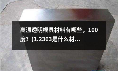 高溫透明模具材料有哪些，100度？(1.2363是什么材料)