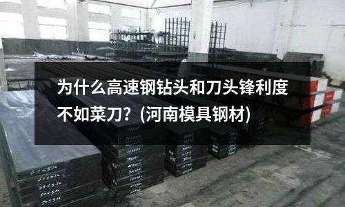 為什么高速鋼鉆頭和刀頭鋒利度不如菜刀?(河南模具鋼材)