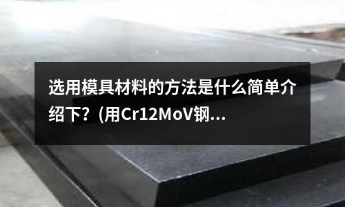 選用模具材料的方法是什么簡(jiǎn)單介紹下？(用Cr12MoV鋼制造冷作模具應(yīng)如何進(jìn)行熱處理？)