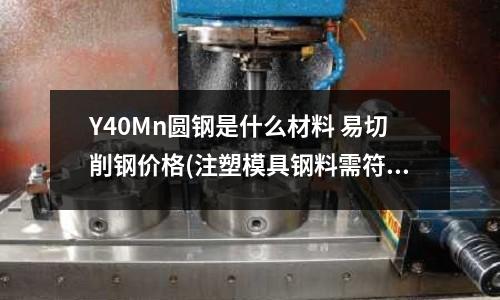 Y40Mn圓鋼是什么材料 易切削鋼價格(注塑模具鋼料需符合哪些要求)