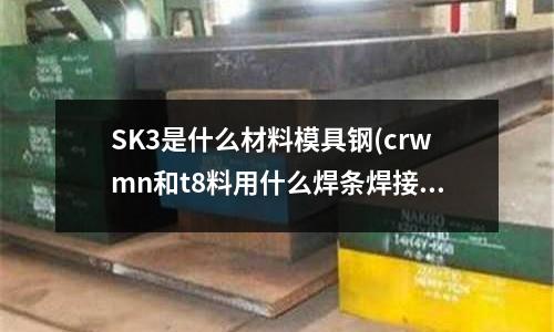SK3是什么材料模具鋼(crwmn和t8料用什么焊條焊接比較好？)