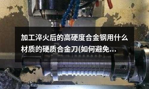 加工淬火后的高硬度合金鋼用什么材質(zhì)的硬質(zhì)合金刀(如何避免壓鑄模具鋼材的過(guò)熱，過(guò)燒，從而提高和改進(jìn))