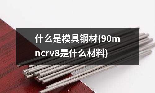 什么是模具鋼材(90mncrv8是什么材料)