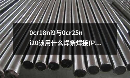0cr18ni9與0cr25ni20該用什么焊條焊接(PH15-7MO是什么材料)