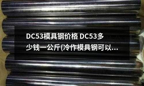 DC53模具鋼價格 DC53多少錢一公斤(冷作模具鋼可以在200度環境工作嗎)