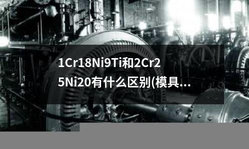 1Cr18Ni9Ti和2Cr25Ni20有什么區別(模具鋼材可以分成什么類別)