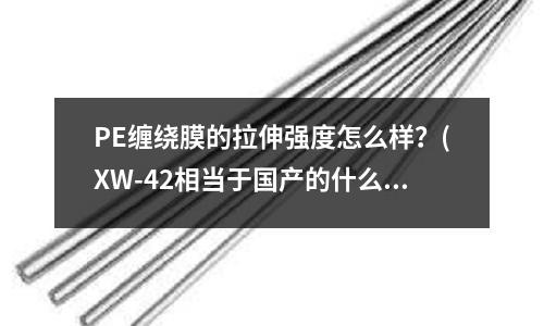 PE纏繞膜的拉伸強度怎么樣?(XW-42相當于國產的什么材料)