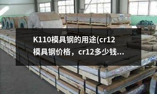 K110模具鋼的用途(cr12模具鋼價格，cr12多少錢一公斤)