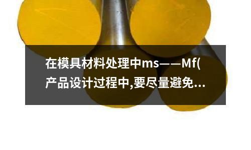 在模具材料處理中ms——Mf(產品設計過程中,要盡量避免模具鋼料的哪些缺陷)