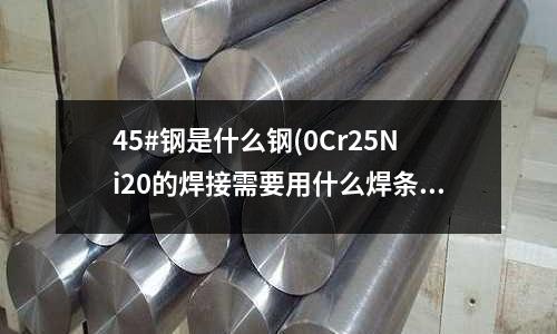 45#鋼是什么鋼(0Cr25Ni20的焊接需要用什么焊條)
