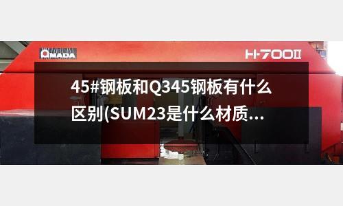 45#鋼板和Q345鋼板有什么區別(SUM23是什么材質)