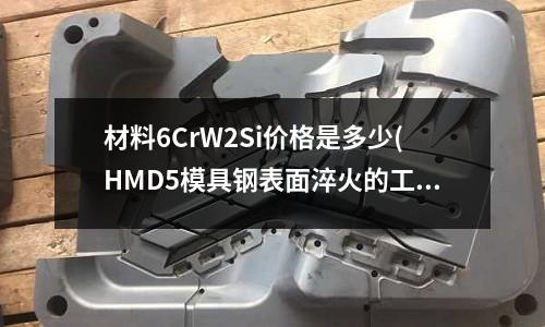 材料6CrW2Si價格是多少(HMD5模具鋼表面淬火的工藝方法？)