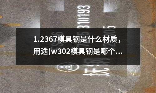 1.2367模具鋼是什么材質，用途(w302模具鋼是哪個國家生產的)