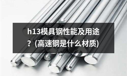 h13模具鋼性能及用途?(高速鋼是什么材質(zhì))