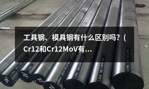 工具鋼、模具鋼有什么區(qū)別嗎?(Cr12和Cr12MoV有什么區(qū)別)