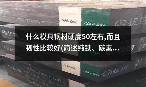 什么模具鋼材硬度50左右,而且韌性比較好(簡述純鐵、碳素鋼、合金鋼的性能)