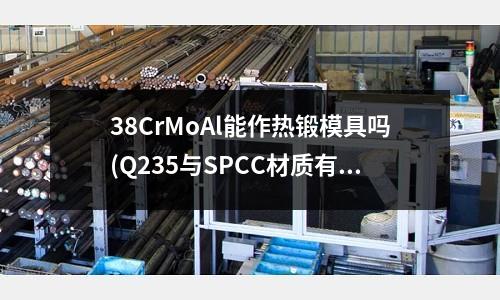 38CrMoAl能作熱鍛模具嗎(Q235與SPCC材質(zhì)有什么區(qū)別?)