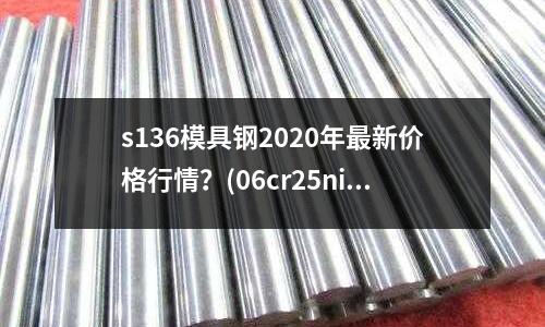 s136模具鋼2020年最新價(jià)格行情?(06cr25ni20與Q235B焊接用什么型號(hào)焊條焊接)
