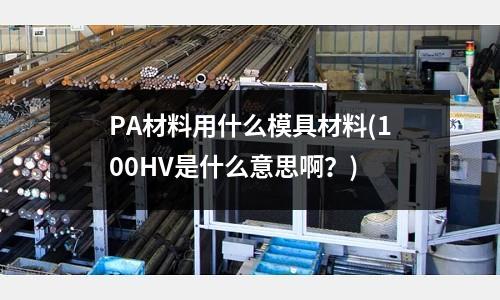 PA材料用什么模具材料(100HV是什么意思??？)