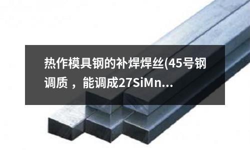 熱作模具鋼的補焊焊絲(45號鋼調質 ，能調成27SiMn鋼嗎？？)