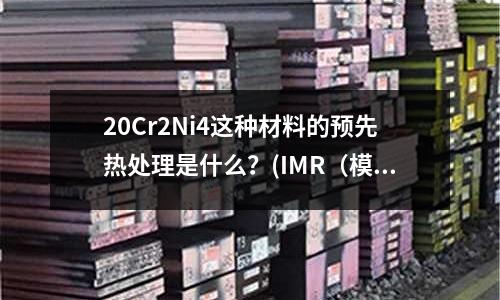 20Cr2Ni4這種材料的預(yù)先熱處理是什么?(IMR(模內(nèi)轉(zhuǎn)印)成型問題的缺陷及其對(duì)策分析,謝謝交流!)