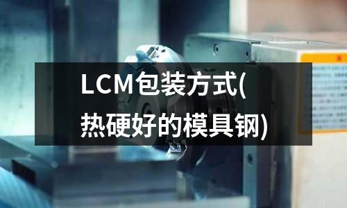 LCM包裝方式(熱硬好的模具鋼)