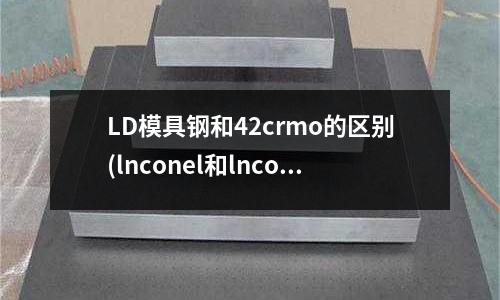 LD模具鋼和42crmo的區(qū)別(lnconel和lncoloy有何區(qū)別)