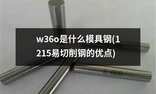 w36o是什么模具鋼(1215易切削鋼的優(yōu)點(diǎn))