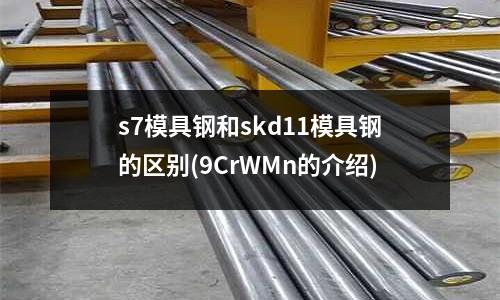 s7模具鋼和skd11模具鋼的區(qū)別(9CrWMn的介紹)