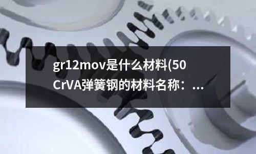 gr12mov是什么材料(50CrVA彈簧鋼的材料名稱:50CrVA彈簧鋼)