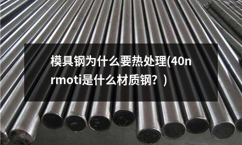 模具鋼為什么要熱處理(40nrmoti是什么材質鋼?)