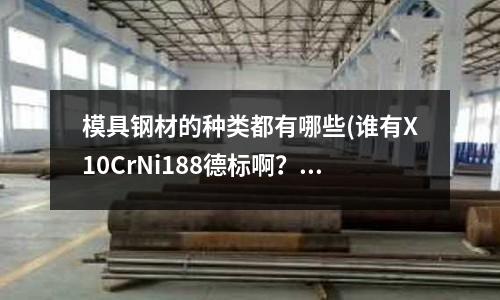 模具鋼材的種類都有哪些(誰有X10CrNi188德標啊?國產可替代的材料是什么啊)
