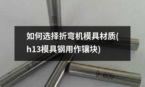 如何選擇折彎機模具材質(h13模具鋼用作鑲塊)