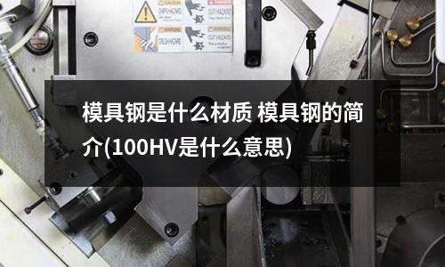 模具鋼是什么材質 模具鋼的簡介(100HV是什么意思)