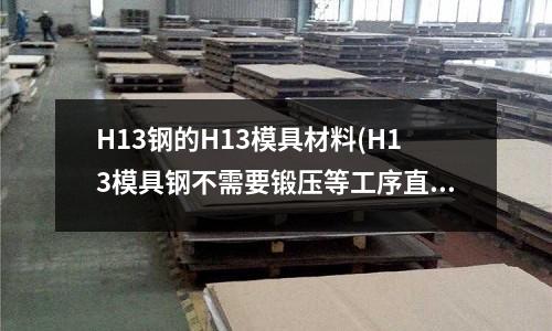 H13鋼的H13模具材料(H13模具鋼不需要鍛壓等工序直接加工成模具)