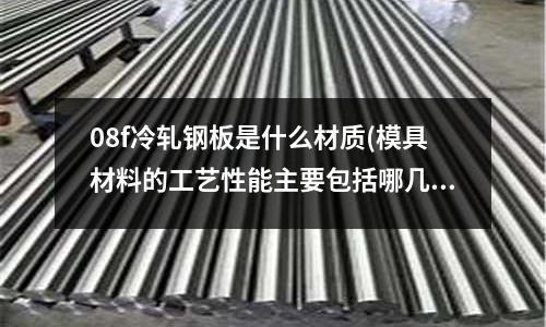 08f冷軋鋼板是什么材質(zhì)(模具材料的工藝性能主要包括哪幾個(gè)方面)