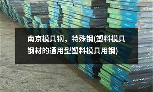 南京模具鋼,特殊鋼(塑料模具鋼材的通用型塑料模具用鋼)