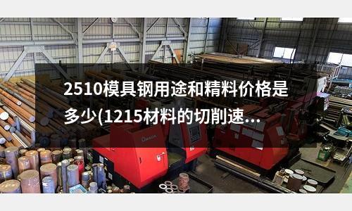 2510模具鋼用途和精料價格是多少(1215材料的切削速度是多少每分鐘多少米?)