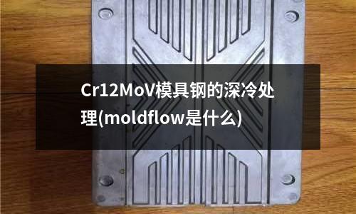 Cr12MoV模具鋼的深冷處理(moldflow是什么)