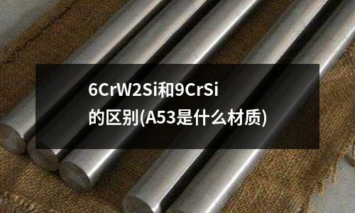 6CrW2Si和9CrSi的區別(A53是什么材質)