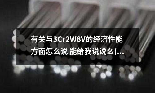 有關與3Cr2W8V的經濟性能方面怎么說 能給我說說么(熱作模具鋼h13與三烙二鎢八哪種材料好)