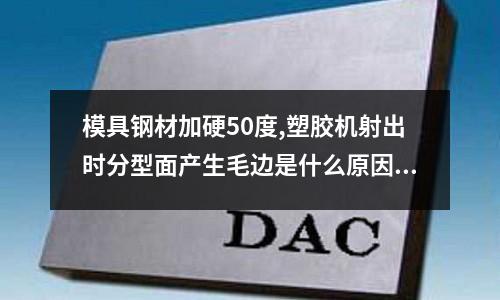 模具鋼材加硬50度,塑膠機(jī)射出時(shí)分型面產(chǎn)生毛邊是什么原因？(20#鋼和35#鋼有什么區(qū)別)