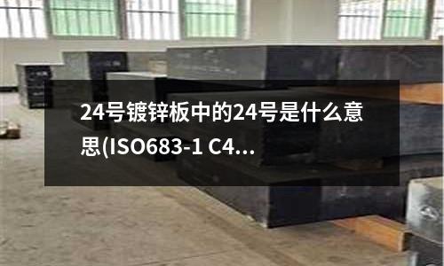 24號鍍鋅板中的24號是什么意思(ISO683-1 C45E4是什么鋼)