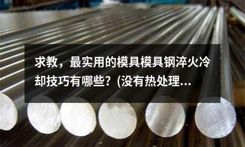 求教,最實用的模具模具鋼淬火冷卻技巧有哪些?(沒有熱處理過的DC53模具鋼用什么型號的焊接車刀加工比較好)