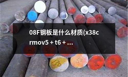 08F鋼板是什么材質(x38crmov5 + t6 + t8,2是什么材料)